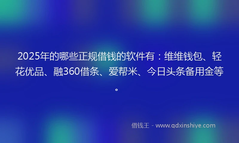 2025年的哪些正规借钱的软件有：维维钱包、轻花优品、融360借条、爱帮米、今日头条备用金等。