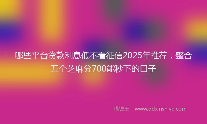 哪些平台贷款利息低不看征信2025年推荐，整合五个芝麻分700能秒下的口子