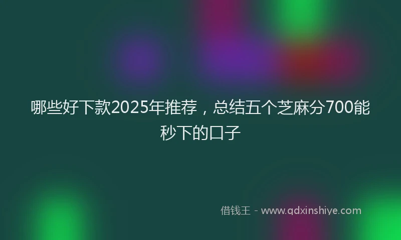 哪些好下款2025年推荐，总结五个芝麻分700能秒下的口子