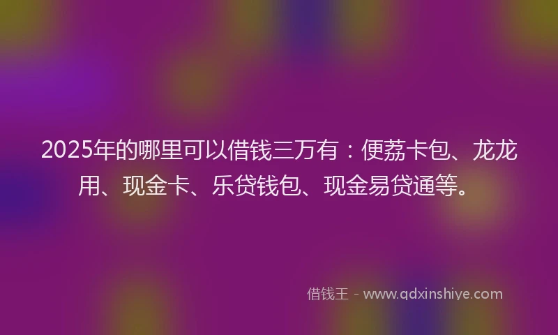 2025年的哪里可以借钱三万有：便荔卡包、龙龙用、现金卡、乐贷钱包、现金易贷通等。