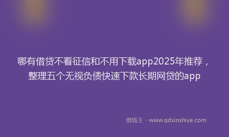 哪有借贷不看征信和不用下载app2025年推荐，整理五个无视负债快速下款长期网贷的app