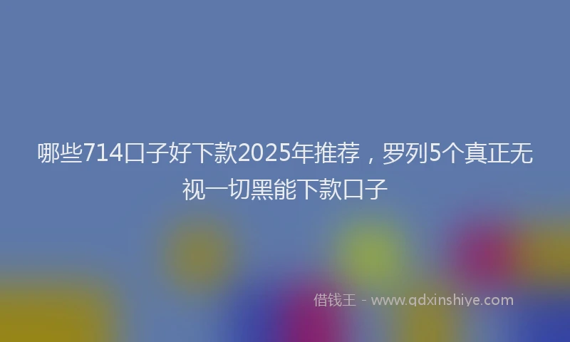 哪些714口子好下款2025年推荐，罗列5个真正无视一切黑能下款口子