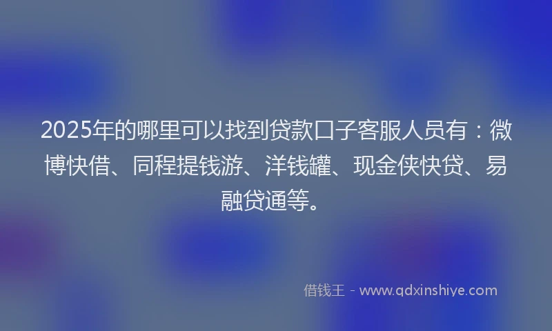 2025年的哪里可以找到贷款口子客服人员有:微博快借、同程提钱游、洋钱罐、现金侠快贷、易融贷通等。