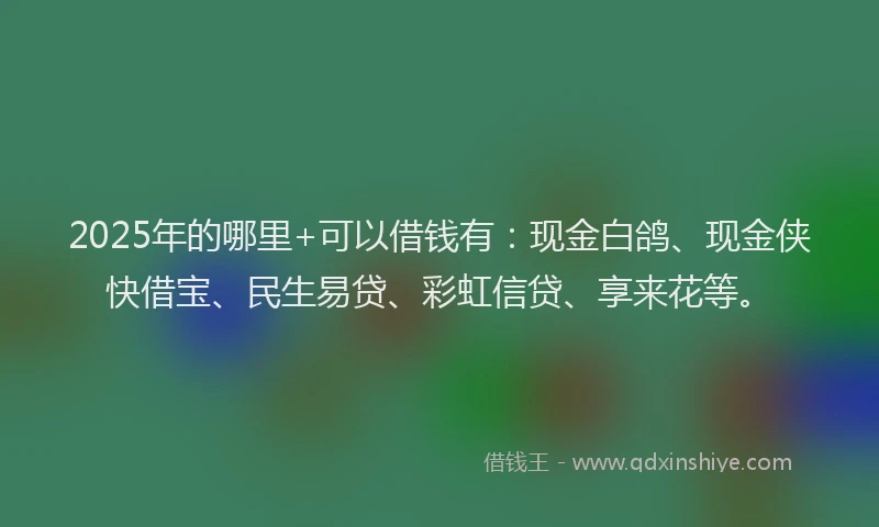 2025年的哪里+可以借钱有：现金白鸽、现金侠快借宝、民生易贷、彩虹信贷、享来花等。