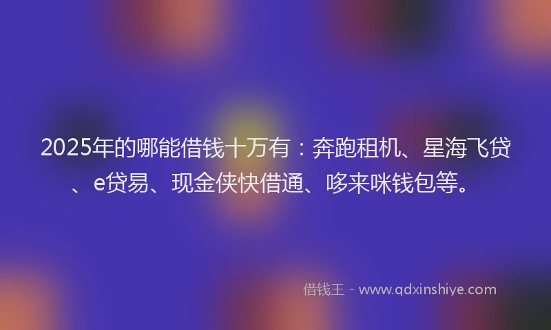 2025年的哪能借钱十万有：奔跑租机、星海飞贷、e贷易、现金侠快借通、哆来咪钱包等。