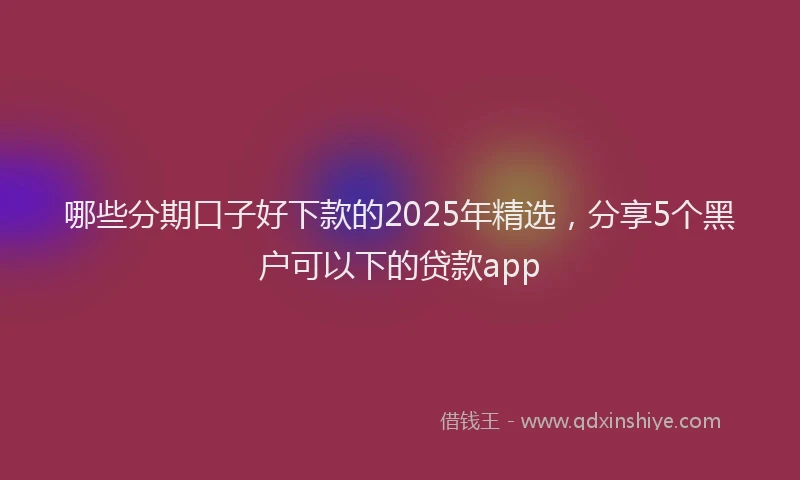 哪些分期口子好下款的2025年精选，分享5个黑户可以下的贷款app