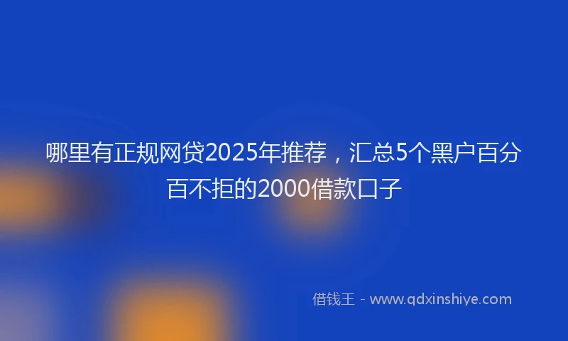 哪里有正规网贷2025年推荐,汇总5个黑户百分百不拒的2000借款口子