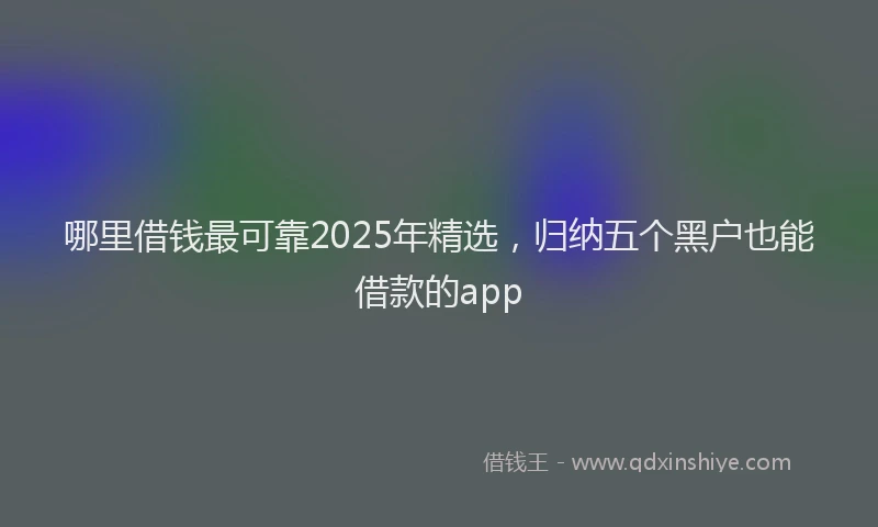 哪里借钱最可靠2025年精选，归纳五个黑户也能借款的app