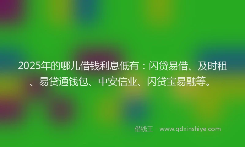 2025年的哪儿借钱利息低有：闪贷易借、及时租、易贷通钱包、中安信业、闪贷宝易融等。