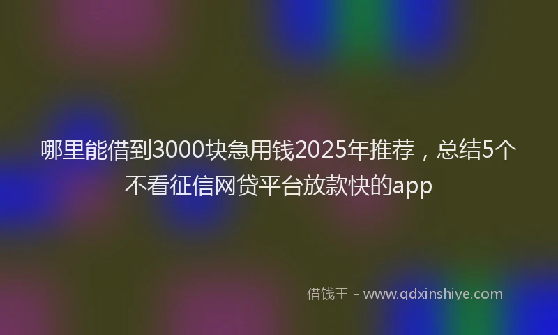 哪里能借到3000块急用钱2025年推荐，总结5个不看征信网贷平台放款快的app