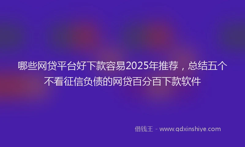 哪些网贷平台好下款容易2025年推荐，总结五个不看征信负债的网贷百分百下款软件