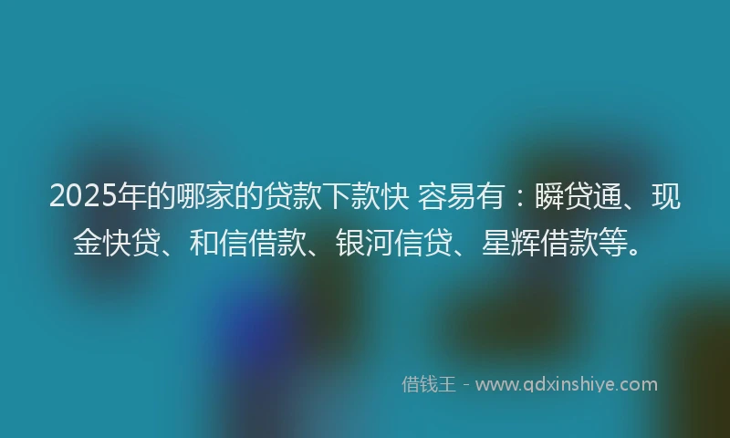 2025年的哪家的贷款下款快 容易有：瞬贷通、现金快贷、和信借款、银河信贷、星辉借款等。