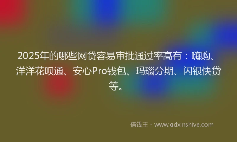 2025年的哪些网贷容易审批通过率高有：嗨购、洋洋花呗通、安心Pro钱包、玛瑙分期、闪银快贷等。