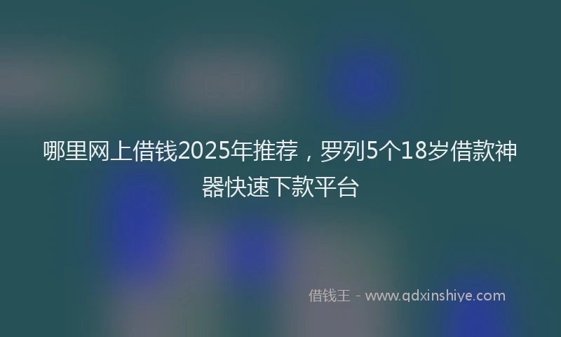 哪里网上借钱2025年推荐，罗列5个18岁借款神器快速下款平台