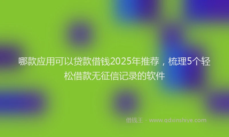 哪款应用可以贷款借钱2025年推荐，梳理5个轻松借款无征信记录的软件