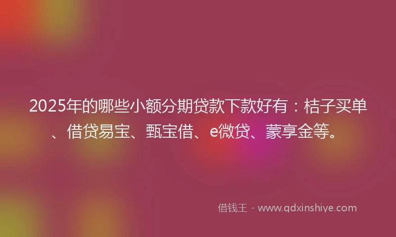 2025年的哪些小额分期贷款下款好有:桔子买单、借贷易宝、甄宝借、e微贷、蒙享金等。