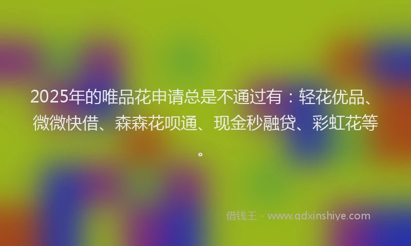 2025年的唯品花申请总是不通过有：轻花优品、微微快借、森森花呗通、现金秒融贷、彩虹花等。