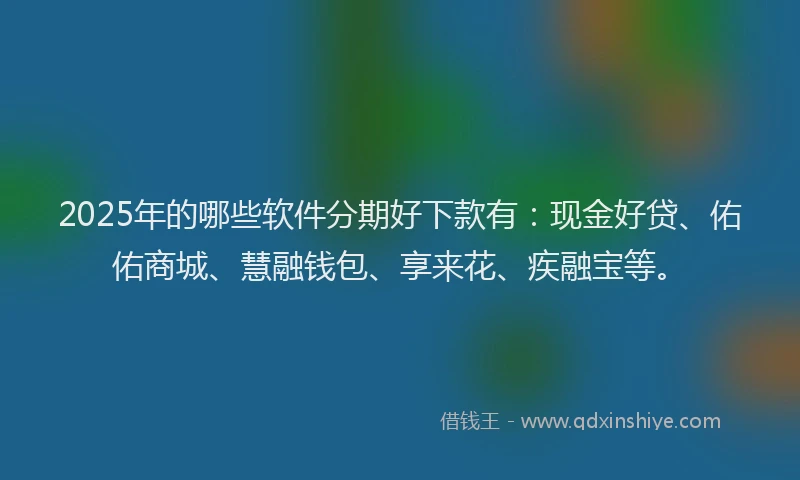 2025年的哪些软件分期好下款有：现金好贷、佑佑商城、慧融钱包、享来花、疾融宝等。
