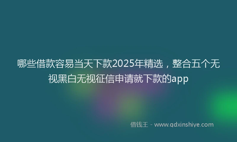 哪些借款容易当天下款2025年精选，整合五个无视黑白无视征信申请就下款的app