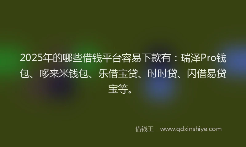2025年的哪些借钱平台容易下款有：瑞泽Pro钱包、哆来米钱包、乐借宝贷、时时贷、闪借易贷宝等。