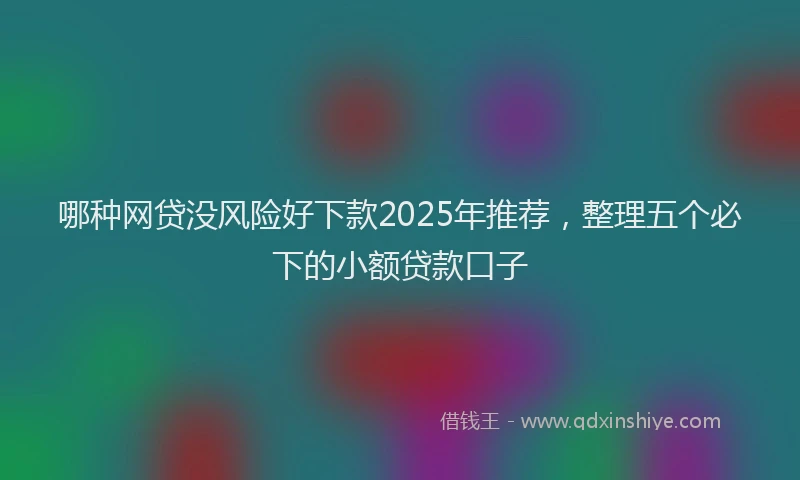 哪种网贷没风险好下款2025年推荐，整理五个必下的小额贷款口子
