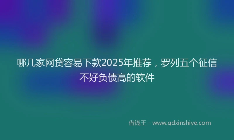 哪几家网贷容易下款2025年推荐，罗列五个征信不好负债高的软件