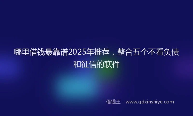 哪里借钱最靠谱2025年推荐，整合五个不看负债和征信的软件
