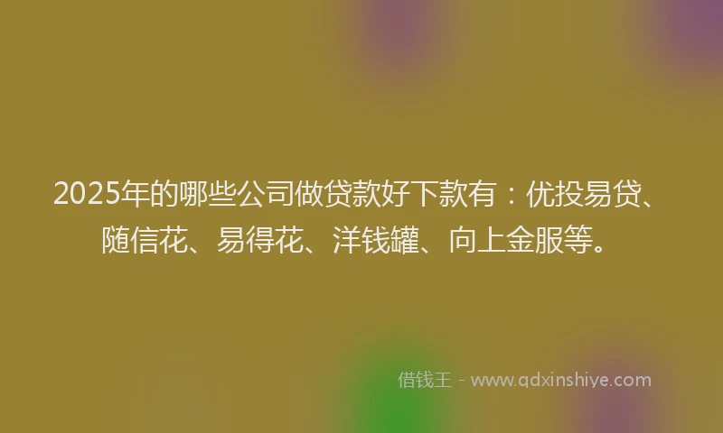 2025年的哪些公司做贷款好下款有：优投易贷、随信花、易得花、洋钱罐、向上金服等。