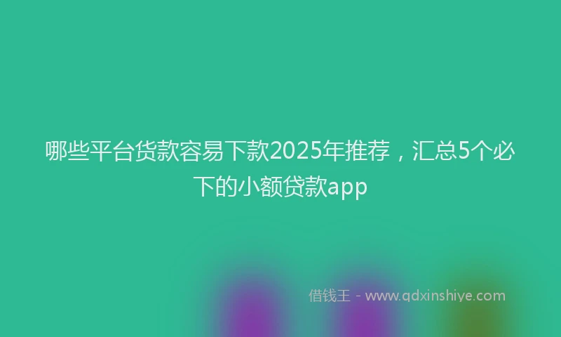 哪些平台货款容易下款2025年推荐,汇总5个必下的小额贷款app