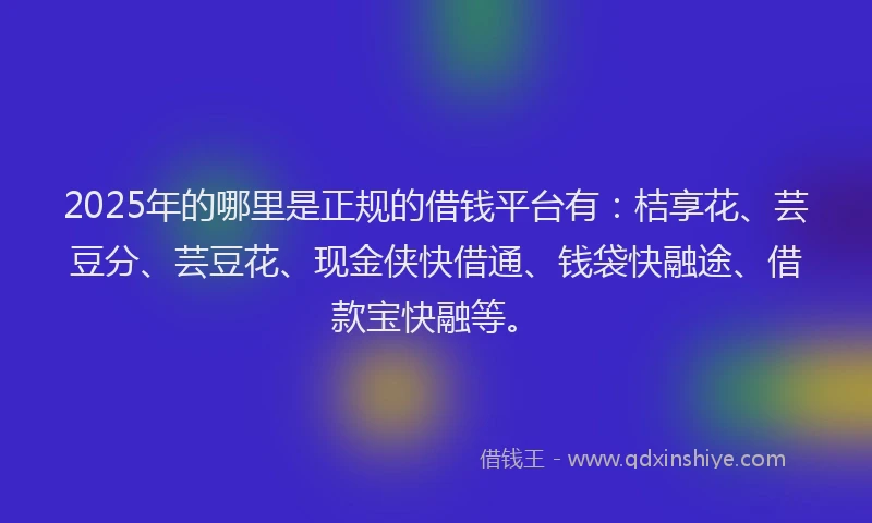 2025年的哪里是正规的借钱平台有：桔享花、芸豆分、芸豆花、现金侠快借通、钱袋快融途、借款宝快融等。
