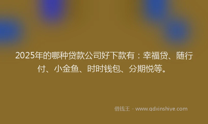 2025年的哪种贷款公司好下款有：幸福贷、随行付、小金鱼、时时钱包、分期悦等。
