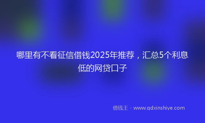 哪里有不看征信借钱2025年推荐，汇总5个利息低的网贷口子