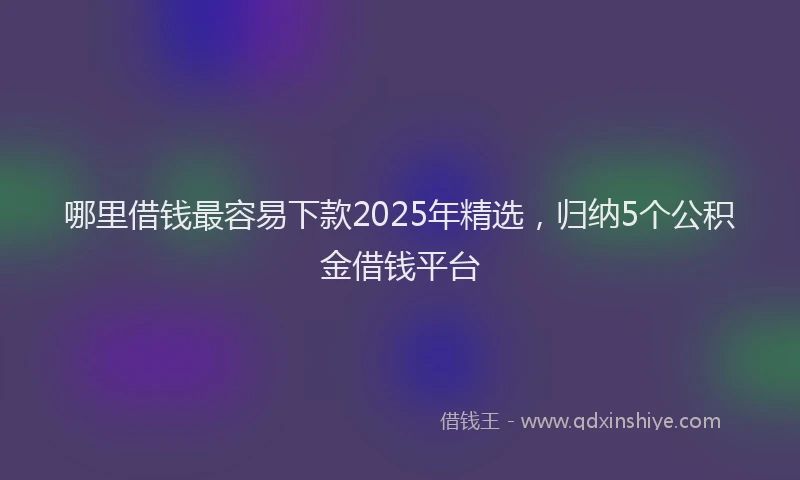 哪里借钱最容易下款2025年精选，归纳5个公积金借钱平台