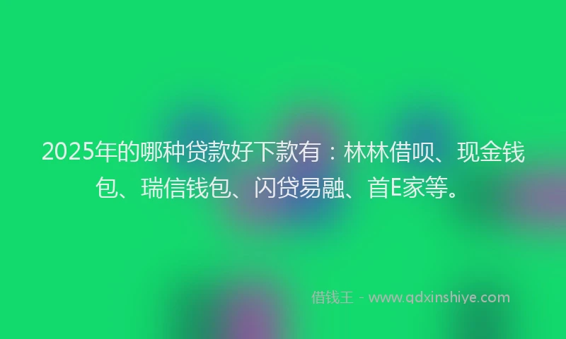 2025年的哪种贷款好下款有：林林借呗、现金钱包、瑞信钱包、闪贷易融、首E家等。