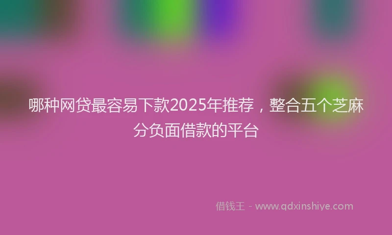 哪种网贷最容易下款2025年推荐，整合五个芝麻分负面借款的平台
