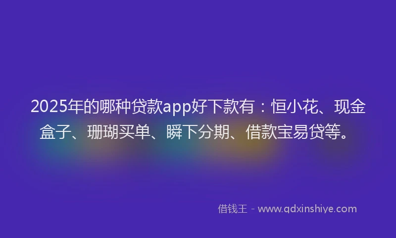2025年的哪种贷款app好下款有：恒小花、现金盒子、珊瑚买单、瞬下分期、借款宝易贷等。