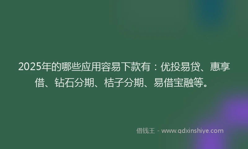 2025年的哪些应用容易下款有：优投易贷、惠享借、钻石分期、桔子分期、易借宝融等。