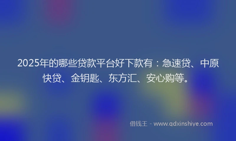 2025年的哪些贷款平台好下款有：急速贷、中原快贷、金钥匙、东方汇、安心购等。