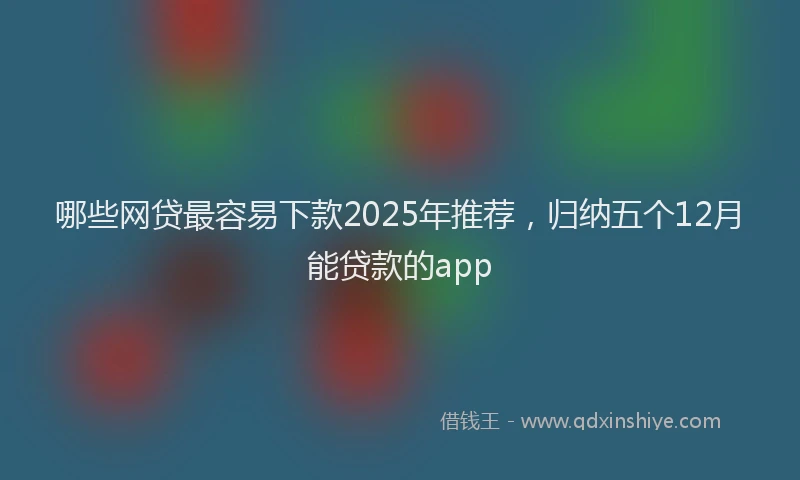 哪些网贷最容易下款2025年推荐，归纳五个12月能贷款的app