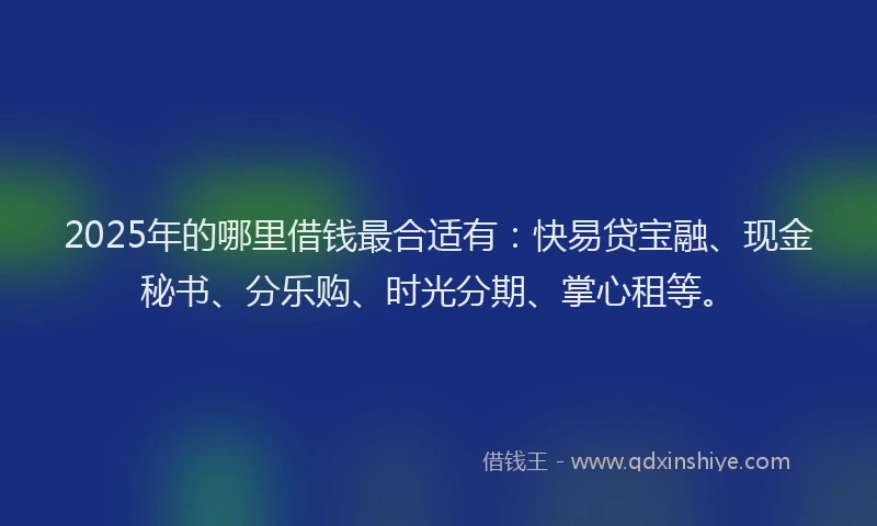 2025年的哪里借钱最合适有：快易贷宝融、现金秘书、分乐购、时光分期、掌心租等。