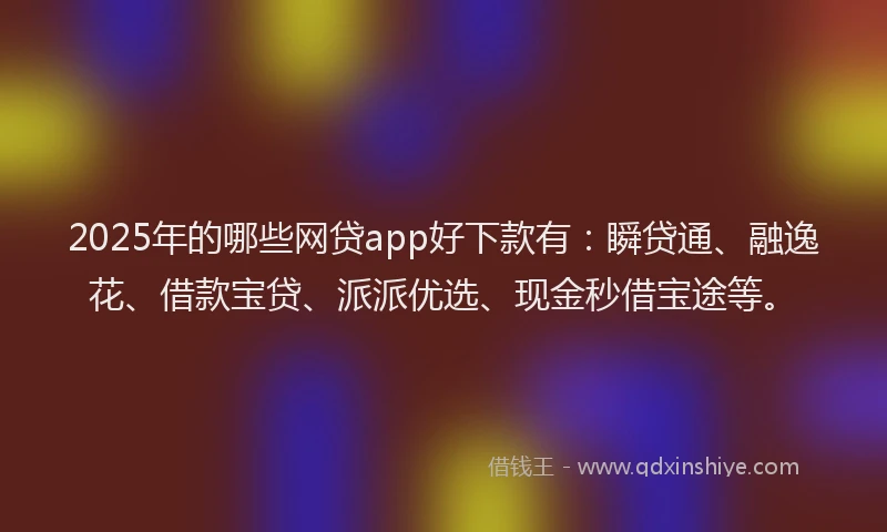 2025年的哪些网贷app好下款有：瞬贷通、融逸花、借款宝贷、派派优选、现金秒借宝途等。