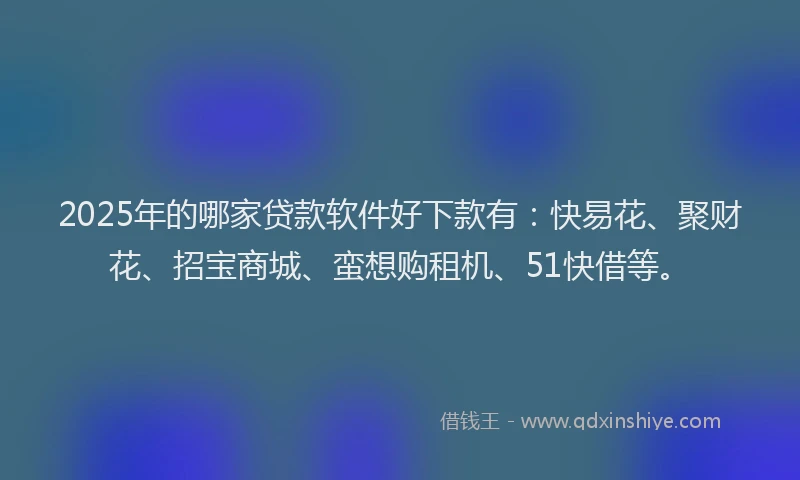 2025年的哪家贷款软件好下款有：快易花、聚财花、招宝商城、蛮想购租机、51快借等。
