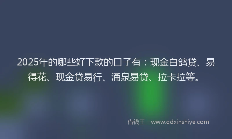 2025年的哪些好下款的口子有：现金白鸽贷、易得花、现金贷易行、涌泉易贷、拉卡拉等。
