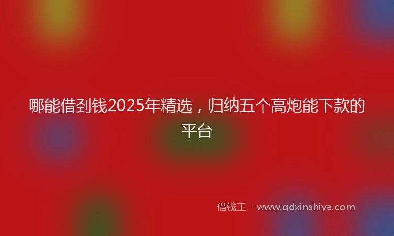 哪能借刭钱2025年精选，归纳五个高炮能下款的平台