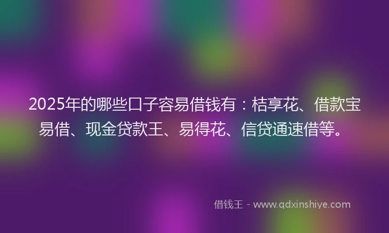 2025年的哪些口子容易借钱有：桔享花、借款宝易借、现金贷款王、易得花、信贷通速借等。