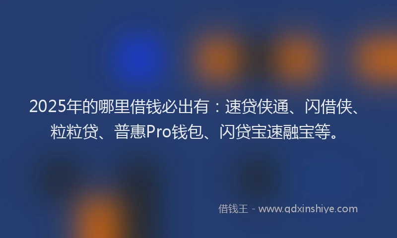 2025年的哪里借钱必出有：速贷侠通、闪借侠、粒粒贷、普惠Pro钱包、闪贷宝速融宝等。