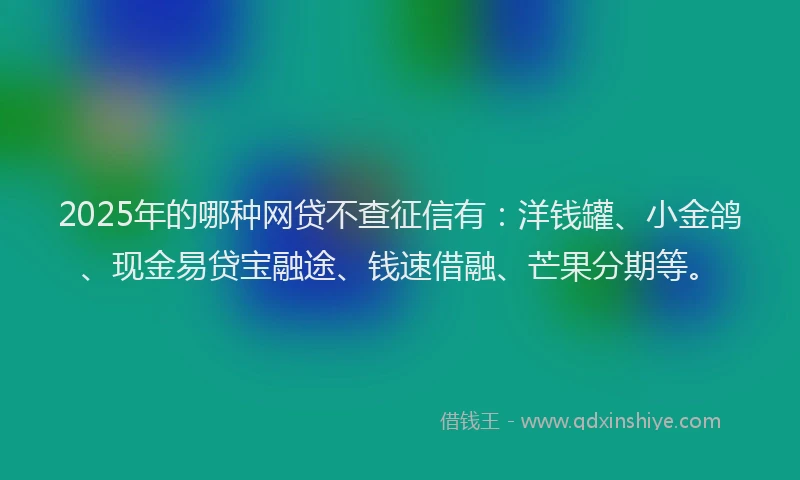 2025年的哪种网贷不查征信有：洋钱罐、小金鸽、现金易贷宝融途、钱速借融、芒果分期等。