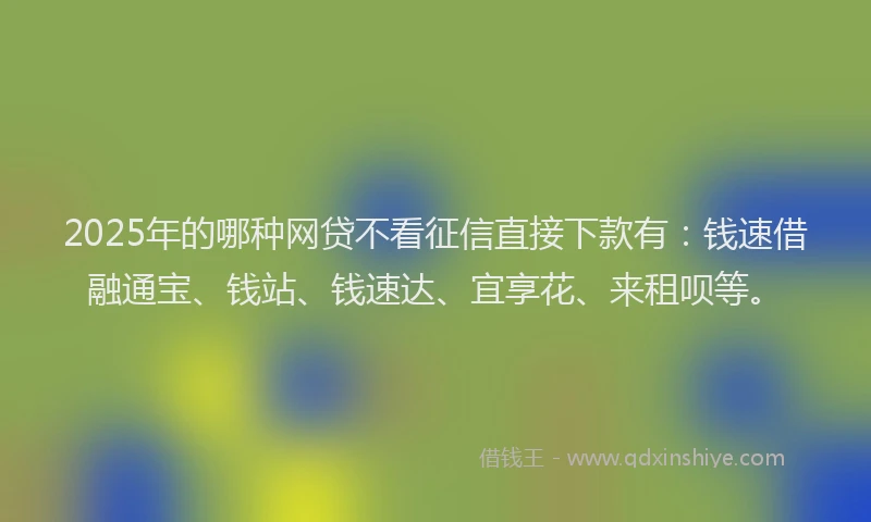 2025年的哪种网贷不看征信直接下款有：钱速借融通宝、钱站、钱速达、宜享花、来租呗等。