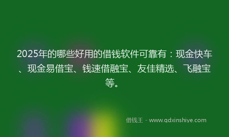 2025年的哪些好用的借钱软件可靠有：现金快车、现金易借宝、钱速借融宝、友佳精选、飞融宝等。