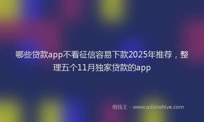 哪些贷款app不看征信容易下款2025年推荐，整理五个11月独家贷款的app